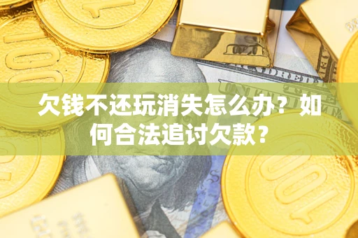 武汉欠钱不还玩消失怎么办？如何合法追讨欠款？