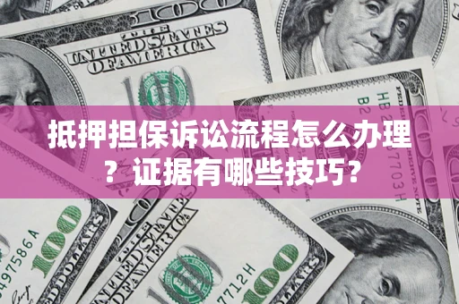 武汉抵押担保诉讼流程怎么办理？证据有哪些技巧？