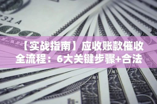 武汉【实战指南】应收账款催收全流程：6大关键步骤+合法回款技巧