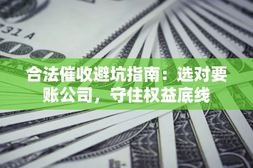 武汉合法催收避坑指南：选对要账公司，守住权益底线