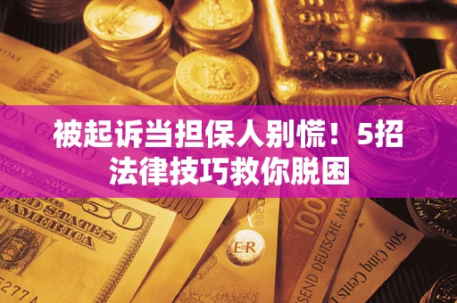 武汉被起诉当担保人别慌！5招法律技巧救你脱困