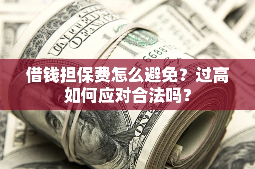 武汉借钱担保费怎么避免？过高如何应对合法吗？