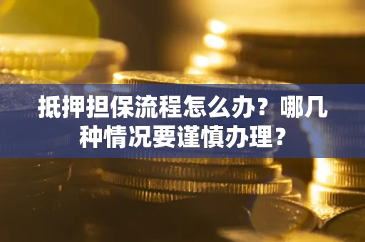 武汉抵押担保流程怎么办？哪几种情况要谨慎办理？