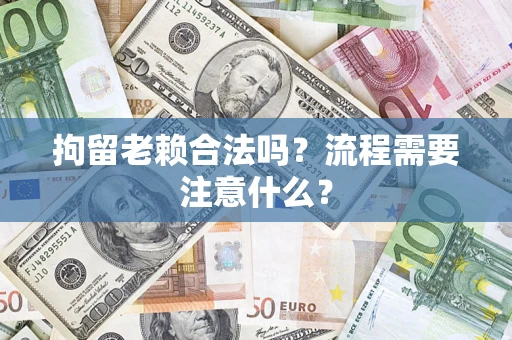 武汉拘留老赖合法吗？流程需要注意什么？
