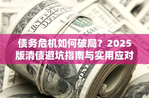 武汉债务危机如何破局？2025版清债避坑指南与实用应对策略