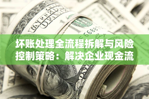 武汉坏账处理全流程拆解与风险控制策略：解决企业现金流顽疾的实战指南