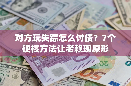 武汉对方玩失踪怎么讨债？7个硬核方法让老赖现原形