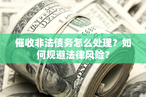武汉催收非法债务怎么处理？如何规避法律风险？