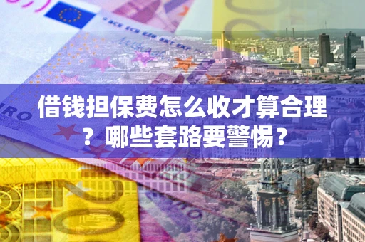 武汉借钱担保费怎么收才算合理？哪些套路要警惕？