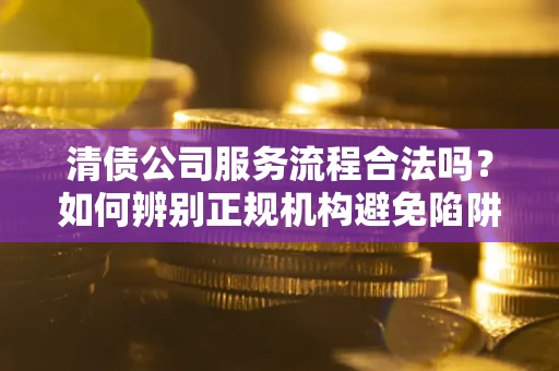 武汉清债公司服务流程合法吗？如何辨别正规机构避免陷阱？