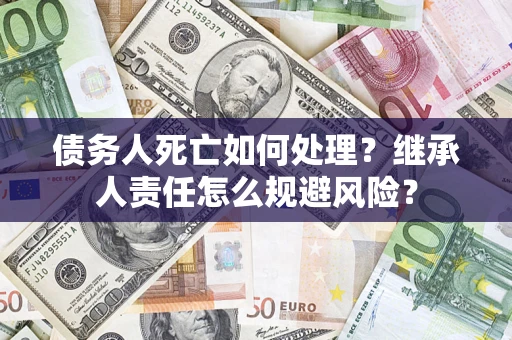 武汉债务人死亡如何处理？继承人责任怎么规避风险？