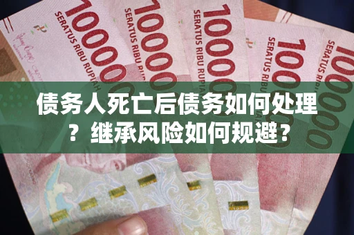 武汉债务人死亡后债务如何处理？继承风险如何规避？