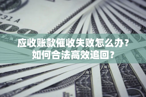 武汉应收账款催收失败怎么办？如何合法高效追回？