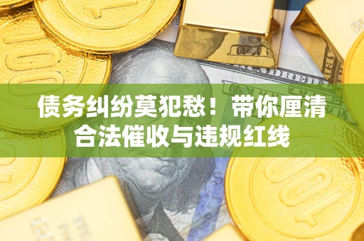 武汉债务纠纷莫犯愁！带你厘清合法催收与违规红线