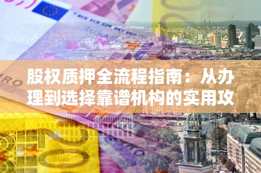 武汉股权质押全流程指南：从办理到选择靠谱机构的实用攻略
