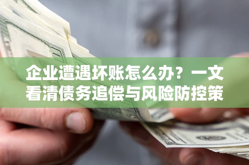 武汉企业遭遇坏账怎么办？一文看清债务追偿与风险防控策略