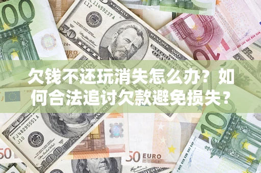 武汉欠钱不还玩消失怎么办？如何合法追讨欠款避免损失？