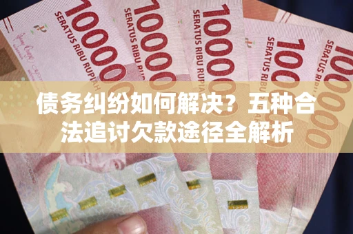 武汉债务纠纷如何解决？五种合法追讨欠款途径全解析