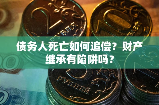 武汉债务人死亡如何追偿？财产继承有陷阱吗？