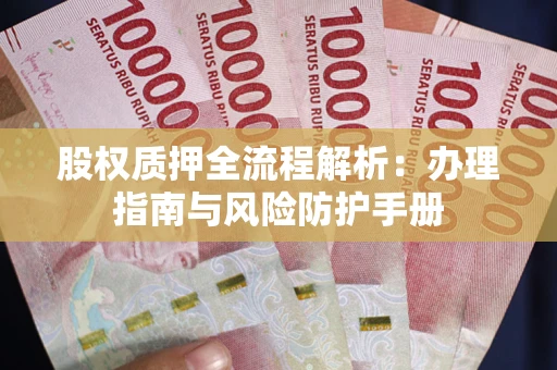 武汉股权质押全流程解析：办理指南与风险防护手册