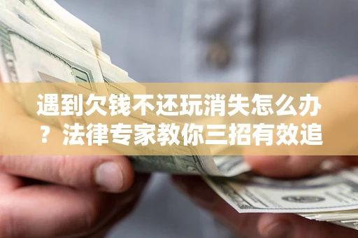 武汉遇到欠钱不还玩消失怎么办？法律专家教你三招有效追债！
