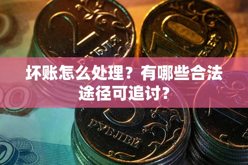 武汉坏账怎么处理？有哪些合法途径可追讨？
