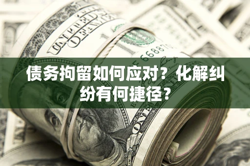 武汉债务拘留如何应对？化解纠纷有何捷径？