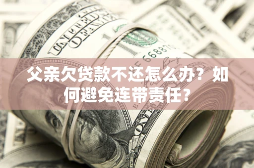 武汉父亲欠贷款不还怎么办？如何避免连带责任？