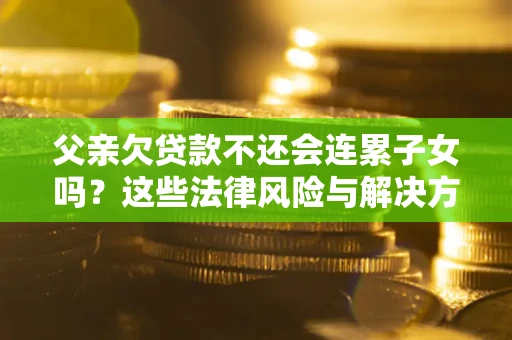 武汉父亲欠贷款不还会连累子女吗？这些法律风险与解决方法要早知道！