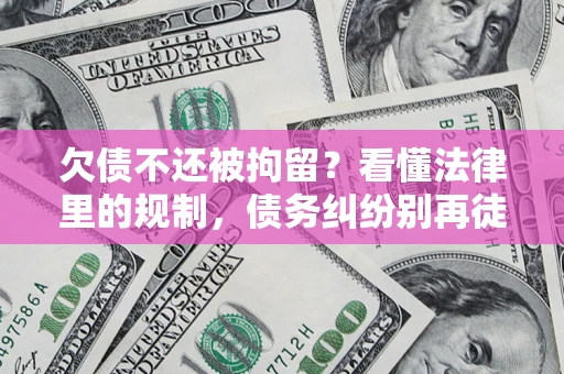 武汉欠债不还被拘留？看懂法律里的规制，债务纠纷别再徒劳奔波