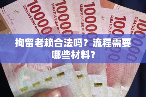 武汉拘留老赖合法吗？流程需要哪些材料？