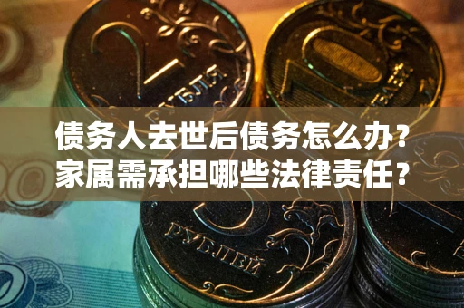 武汉债务人去世后债务怎么办？家属需承担哪些法律责任？