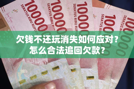 武汉欠钱不还玩消失如何应对？怎么合法追回欠款？