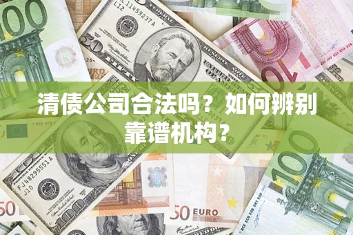 武汉清债公司合法吗？如何辨别靠谱机构？