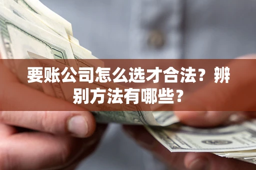 武汉要账公司怎么选才合法？辨别方法有哪些？