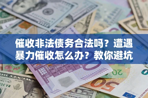 武汉催收非法债务合法吗？遭遇暴力催收怎么办？教你避坑指南！