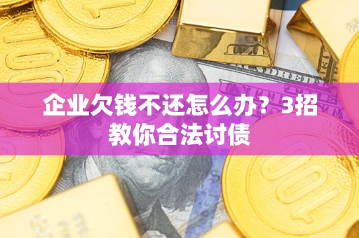 武汉企业欠钱不还怎么办？3招教你合法讨债