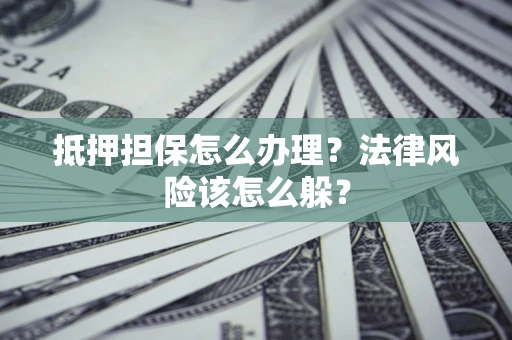武汉抵押担保怎么办理？法律风险该怎么躲？