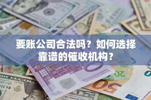 武汉要账公司合法吗？如何选择靠谱的催收机构？