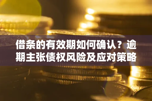 武汉借条的有效期如何确认？逾期主张债权风险及应对策略？