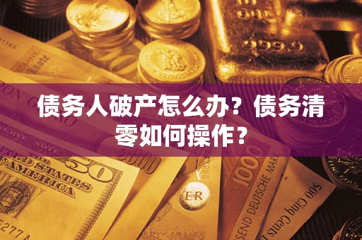 武汉债务人破产怎么办？债务清零如何操作？