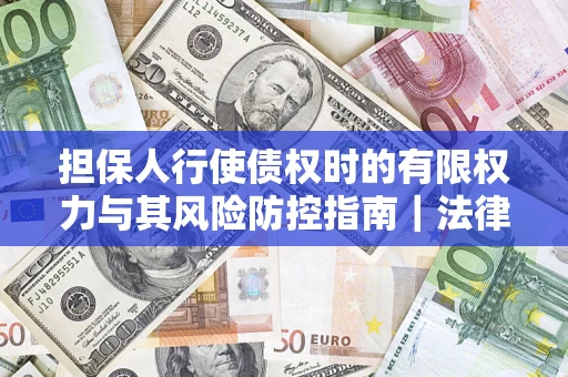 武汉担保人行使债权时的有限权力与其风险防控指南｜法律实务解析
