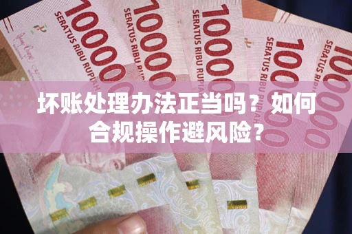 武汉坏账处理办法正当吗？如何合规操作避风险？