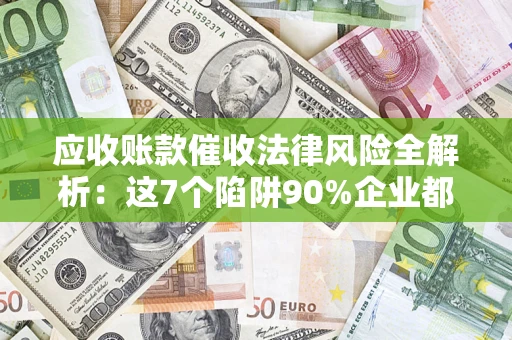 武汉应收账款催收法律风险全解析：这7个陷阱90%企业都踩过（含合规应对指南）