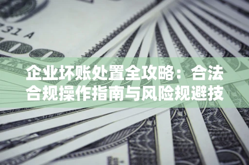 武汉企业坏账处置全攻略：合法合规操作指南与风险规避技巧解析