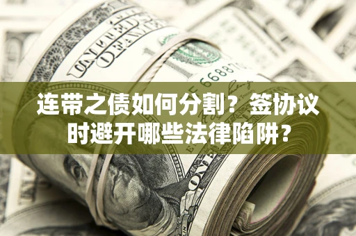 武汉连带之债如何分割？签协议时避开哪些法律陷阱？