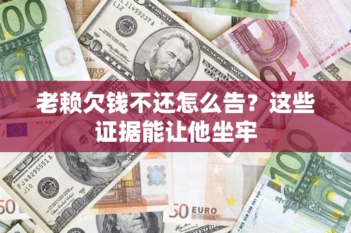 武汉老赖欠钱不还怎么告？这些证据能让他坐牢