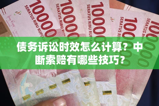 武汉债务诉讼时效怎么计算？中断索赔有哪些技巧？
