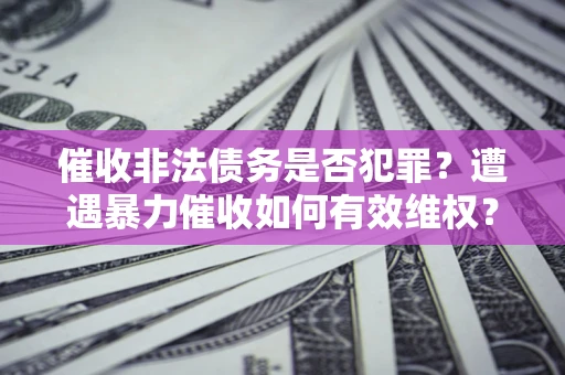 武汉催收非法债务是否犯罪？遭遇暴力催收如何有效维权？