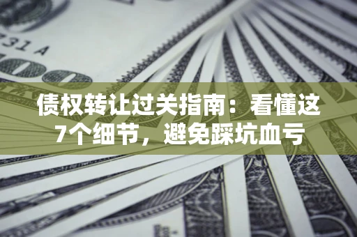 武汉债权转让过关指南：看懂这7个细节，避免踩坑血亏